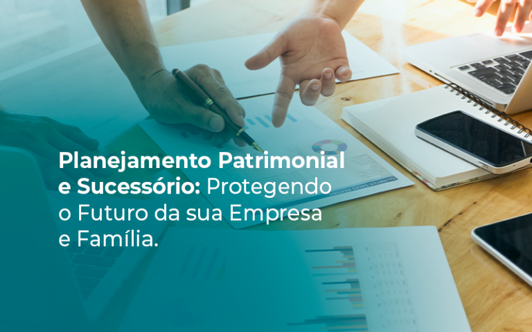 Planejamento Patrimonial e Sucessório: Protegendo o Futuro da sua Empresa e Família