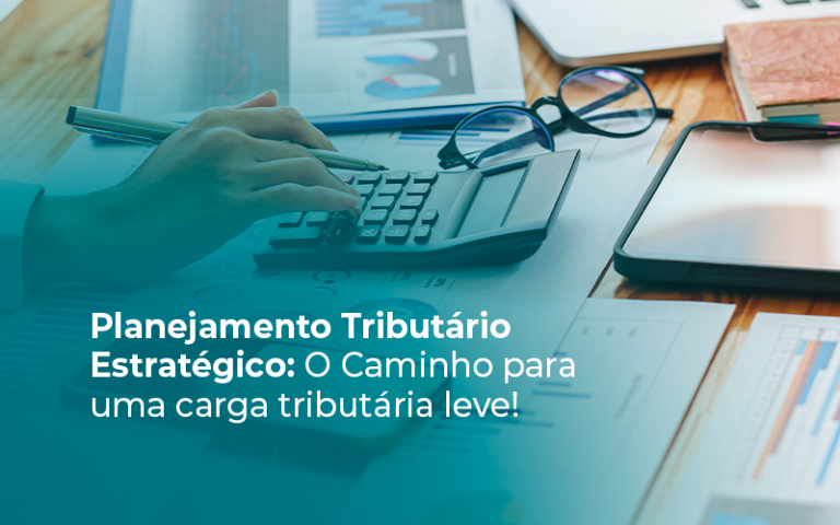 Planejamento Tributário Estratégico: O Caminho para uma Carga Tributária mais Leve